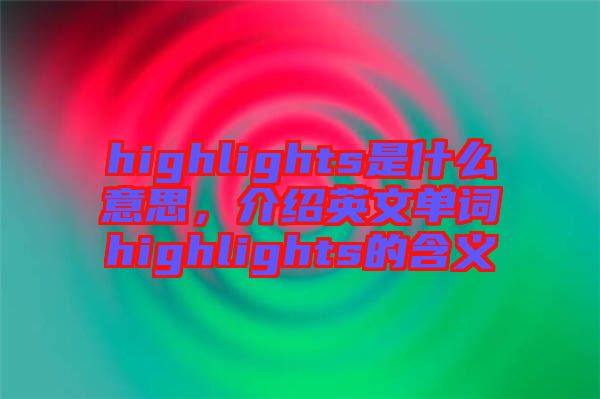 highlights是什么意思，介紹英文單詞highlights的含義