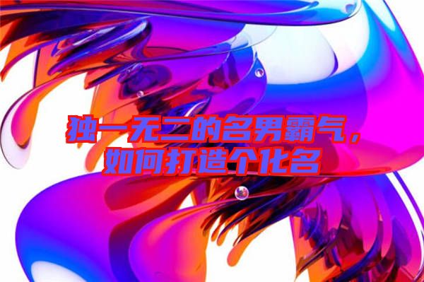 獨(dú)一無(wú)二的名男霸氣，如何打造個(gè)化名