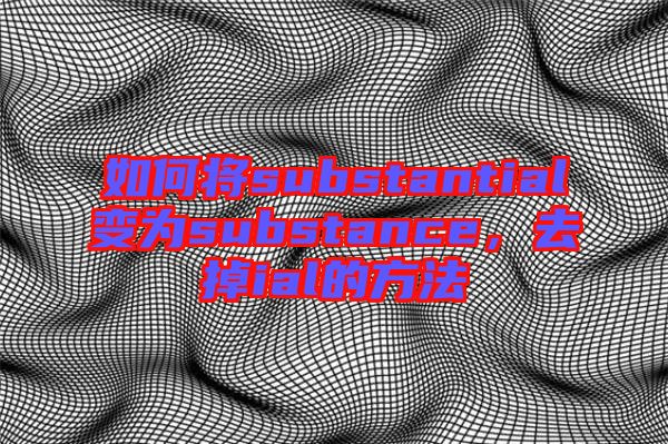 如何將substantial變?yōu)閟ubstance，去掉ial的方法