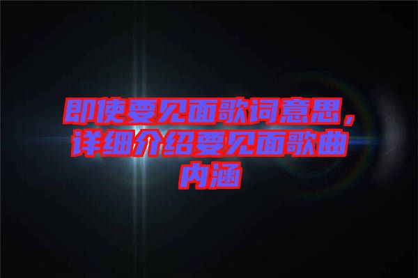 即使要見面歌詞意思，詳細(xì)介紹要見面歌曲內(nèi)涵