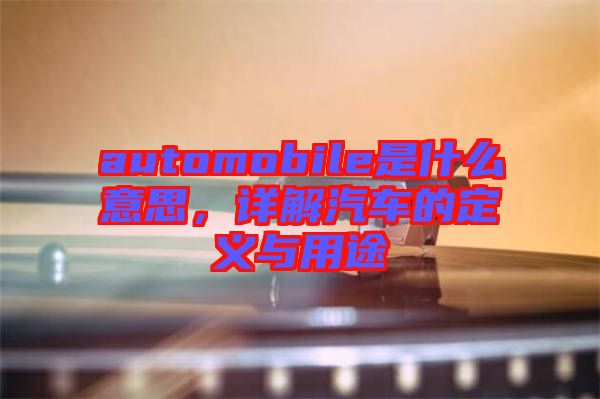 automobile是什么意思，詳解汽車的定義與用途