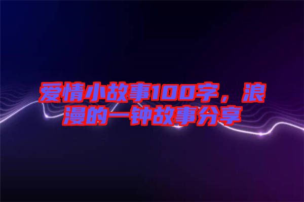 愛情小故事100字，浪漫的一鐘故事分享