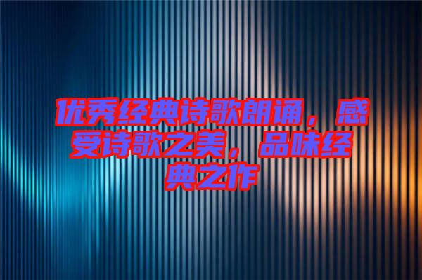 優(yōu)秀經(jīng)典詩歌朗誦，感受詩歌之美，品味經(jīng)典之作