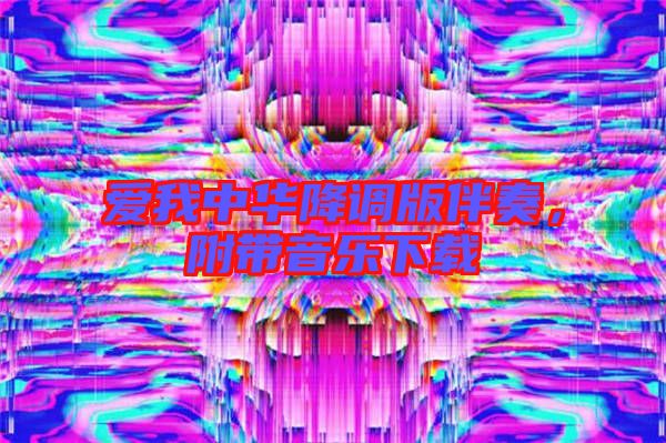 愛(ài)我中華降調(diào)版伴奏，附帶音樂(lè)下載