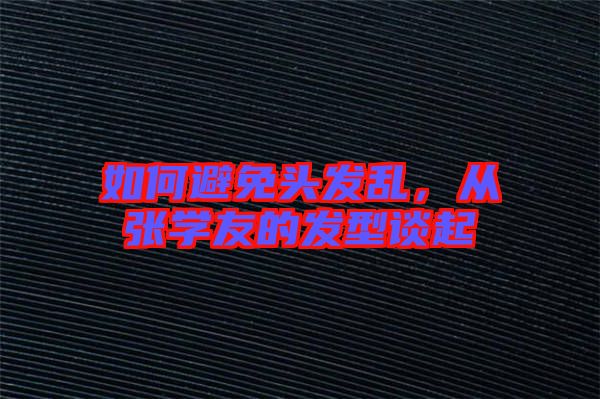 如何避免頭發(fā)亂，從張學(xué)友的發(fā)型談起