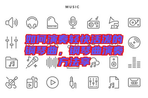 如何演奏輕快活潑的鋼琴曲，鋼琴曲演奏方法享