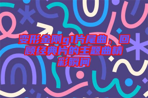 變形金剛g1片尾曲，回顧經(jīng)典片的主題曲精彩瞬間