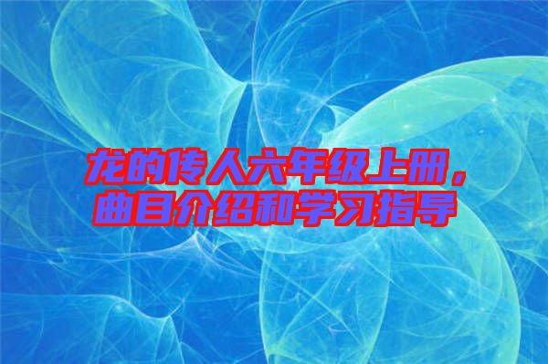 龍的傳人六年級(jí)上冊(cè)，曲目介紹和學(xué)習(xí)指導(dǎo)