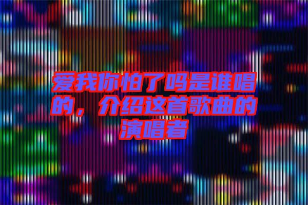 愛(ài)我你怕了嗎是誰(shuí)唱的，介紹這首歌曲的演唱者