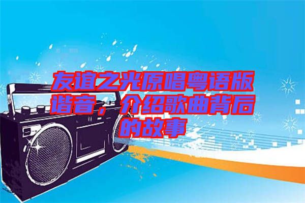 友誼之光原唱粵語版諧音，介紹歌曲背后的故事