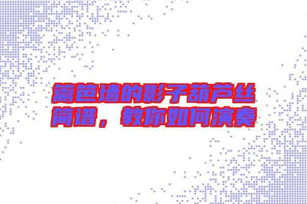 籬笆墻的影子葫蘆絲簡譜，教你如何演奏