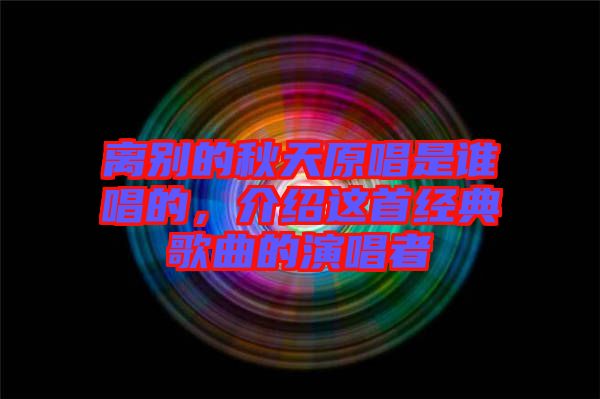 離別的秋天原唱是誰(shuí)唱的，介紹這首經(jīng)典歌曲的演唱者