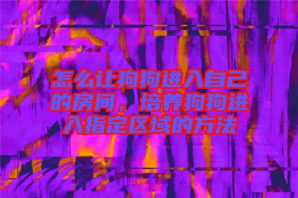 怎么讓狗狗進入自己的房間，培養(yǎng)狗狗進入指定區(qū)域的方法