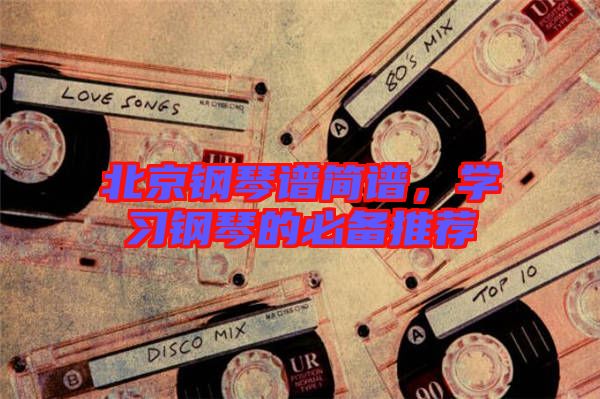 北京鋼琴譜簡譜，學習鋼琴的必備推薦