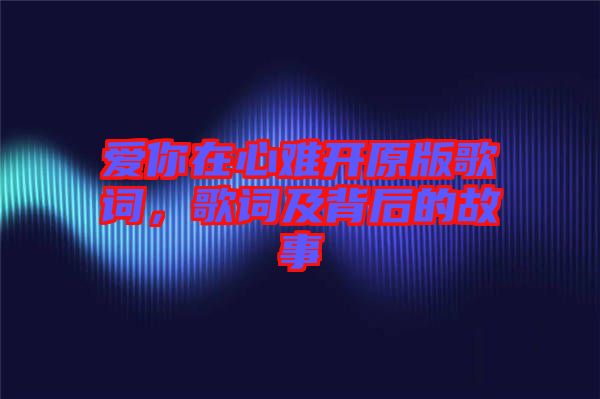 愛(ài)你在心難開(kāi)原版歌詞，歌詞及背后的故事
