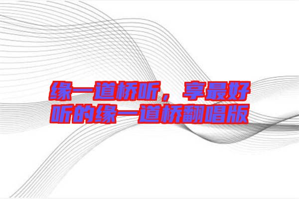 緣一道橋聽，享最好聽的緣一道橋翻唱版