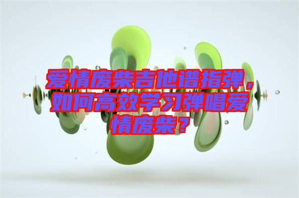 愛(ài)情廢柴吉他譜指彈，如何高效學(xué)習(xí)彈唱愛(ài)情廢柴？