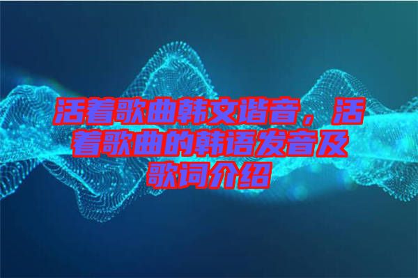 活著歌曲韓文諧音，活著歌曲的韓語(yǔ)發(fā)音及歌詞介紹