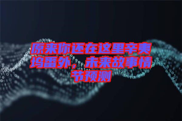 原來(lái)你還在這里辛夷塢番外，未來(lái)故事情節(jié)預(yù)測(cè)