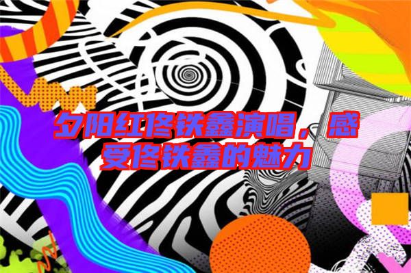 夕陽(yáng)紅佟鐵鑫演唱，感受佟鐵鑫的魅力