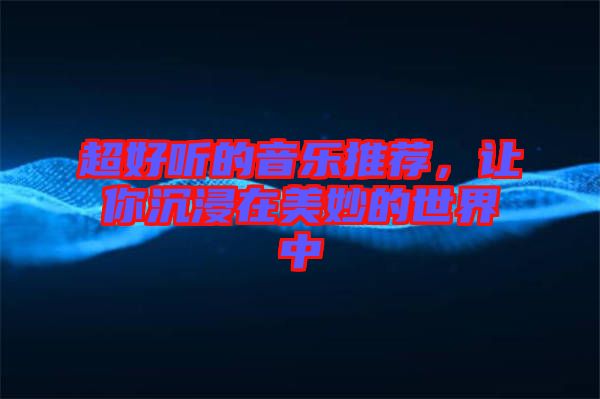 超好聽的音樂推薦，讓你沉浸在美妙的世界中