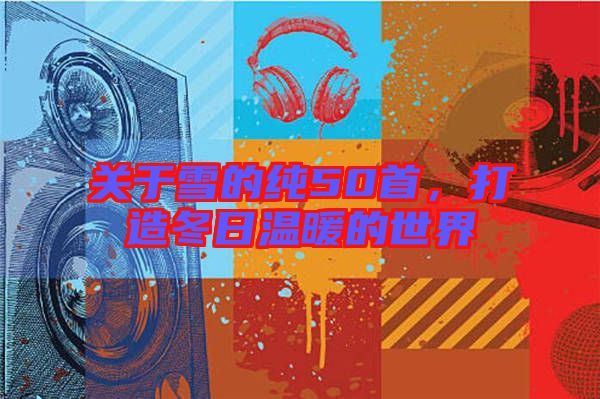 關于雪的純50首，打造冬日溫暖的世界