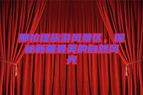 那拉提旅游風(fēng)景區(qū)，探秘新疆最美的自然風(fēng)光