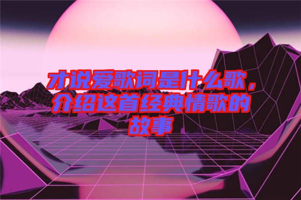 才說愛歌詞是什么歌，介紹這首經典情歌的故事
