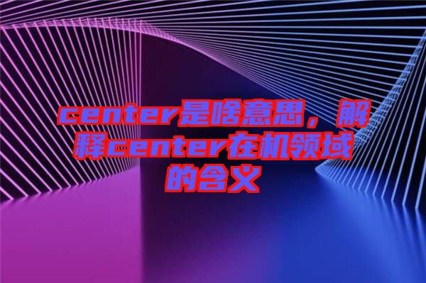 center是啥意思，解釋center在機(jī)領(lǐng)域的含義