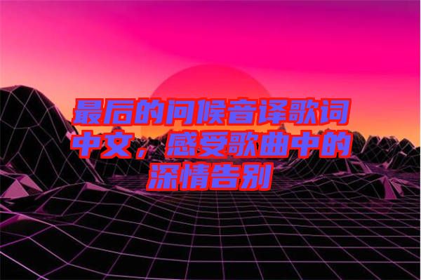 最后的問候音譯歌詞中文，感受歌曲中的深情告別