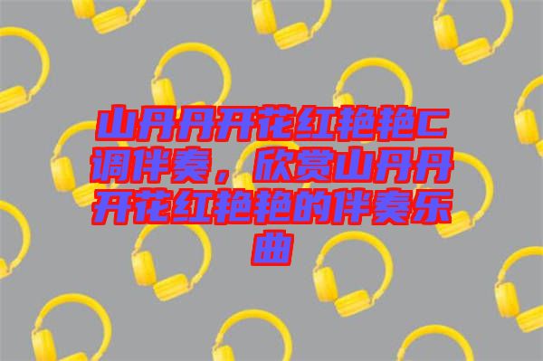 山丹丹開花紅艷艷C調(diào)伴奏，欣賞山丹丹開花紅艷艷的伴奏樂曲