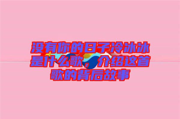 沒有你的日子冷冰冰是什么歌，介紹這首歌的背后故事