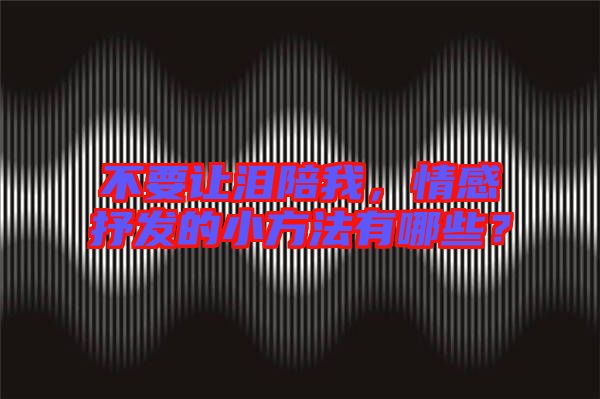 不要讓淚陪我，情感抒發(fā)的小方法有哪些？