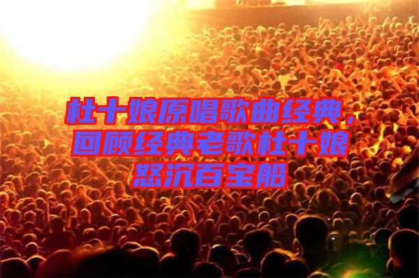 杜十娘原唱歌曲經(jīng)典，回顧經(jīng)典老歌杜十娘怒沉百寶船