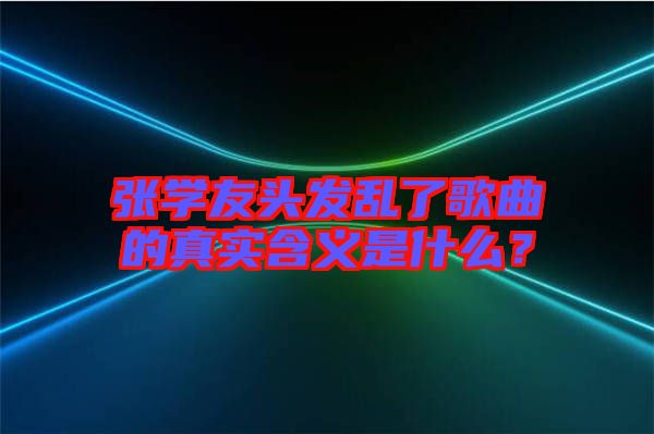 張學友頭發(fā)亂了歌曲的真實含義是什么？
