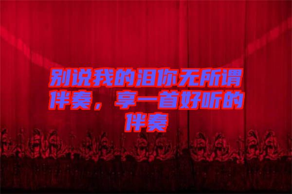 別說我的淚你無所謂伴奏，享一首好聽的伴奏