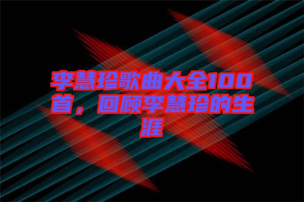 李慧珍歌曲大全100首，回顧李慧珍的生涯