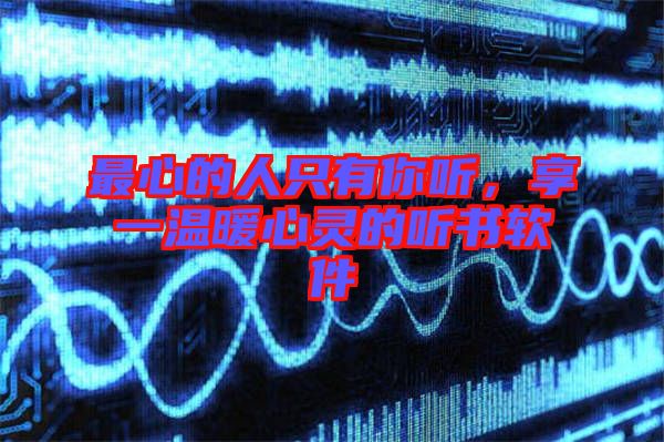 最心的人只有你聽(tīng)，享一溫暖心靈的聽(tīng)書(shū)軟件