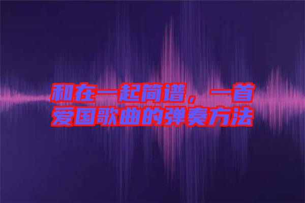 和在一起簡(jiǎn)譜，一首愛(ài)國(guó)歌曲的彈奏方法