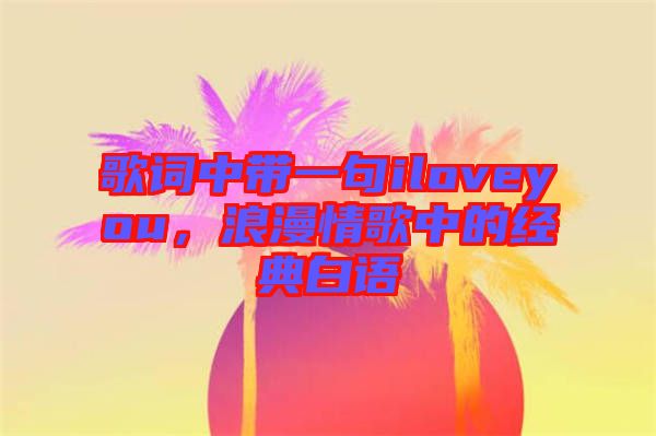 歌詞中帶一句iloveyou，浪漫情歌中的經(jīng)典白語