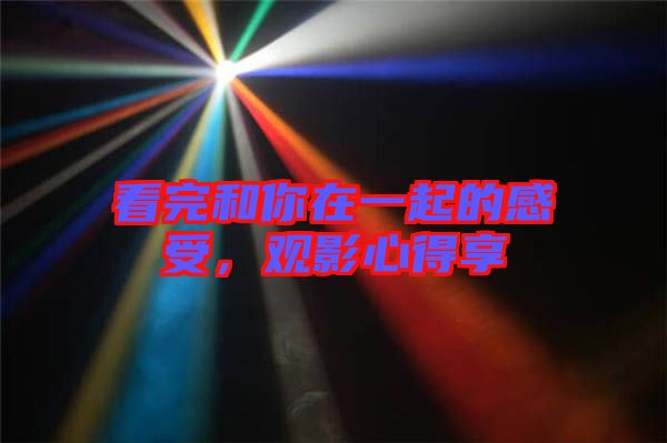 看完和你在一起的感受，觀影心得享