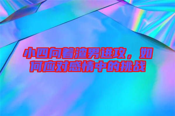 小四向著渣男進(jìn)攻，如何應(yīng)對(duì)感情中的挑戰(zhàn)