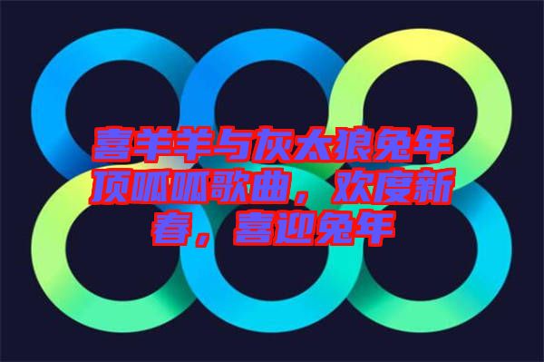 喜羊羊與灰太狼兔年頂呱呱歌曲，歡度新春，喜迎兔年