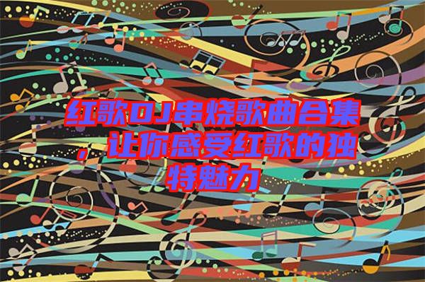 紅歌DJ串燒歌曲合集，讓你感受紅歌的獨特魅力