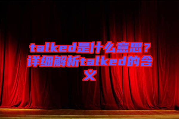 talked是什么意思？詳細(xì)解析talked的含義