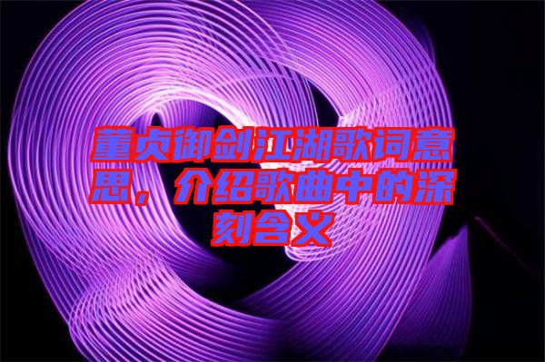 董貞御劍江湖歌詞意思，介紹歌曲中的深刻含義