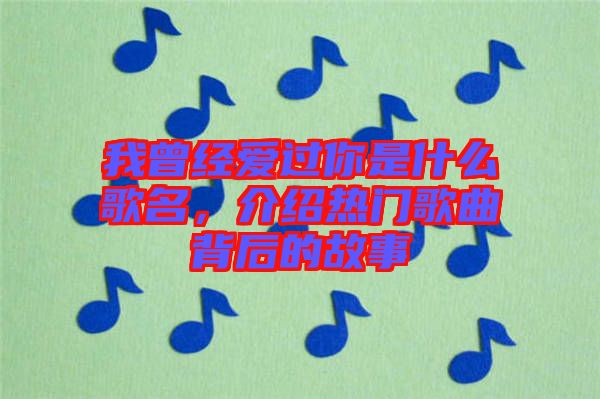 我曾經(jīng)愛過你是什么歌名，介紹熱門歌曲背后的故事