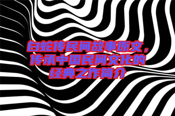 白蛇傳民間故事原文，傳承中國民間文化的經典之作簡介