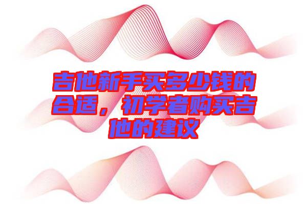 吉他新手買多少錢的合適，初學(xué)者購買吉他的建議