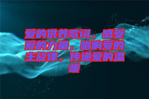 愛的供養(yǎng)歌詞，感受愛的力量，唱響愛的主旋律，傳遞愛的溫暖